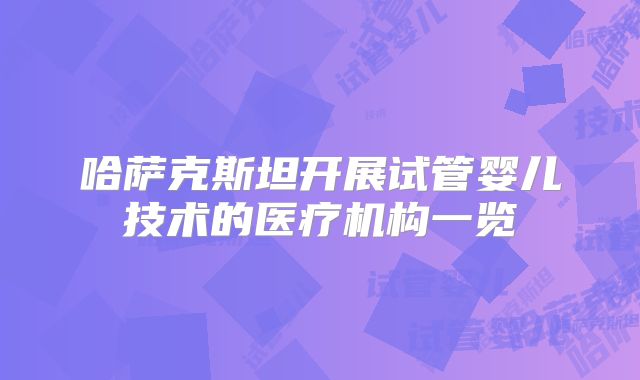 哈萨克斯坦开展试管婴儿技术的医疗机构一览