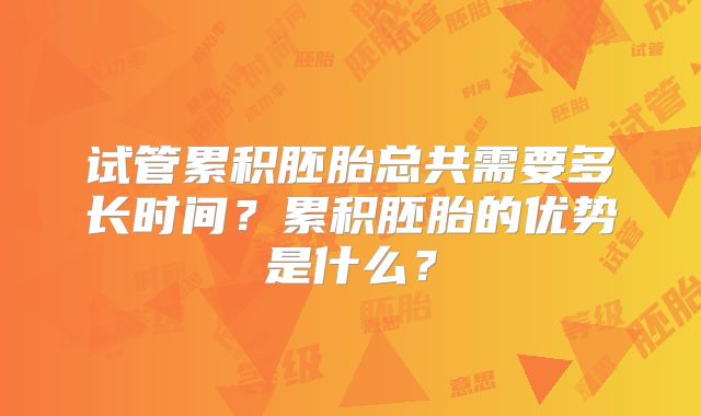 试管累积胚胎总共需要多长时间？累积胚胎的优势是什么？