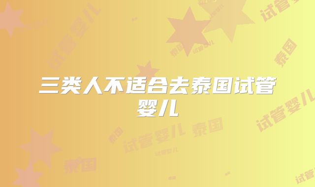 三类人不适合去泰国试管婴儿