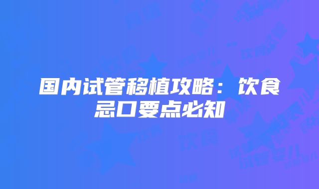国内试管移植攻略：饮食忌口要点必知