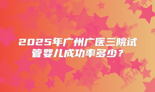 2025年广州广医三院试管婴儿成功率多少？