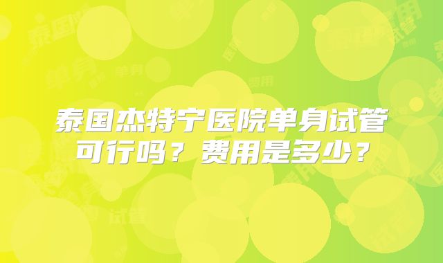 泰国杰特宁医院单身试管可行吗？费用是多少？