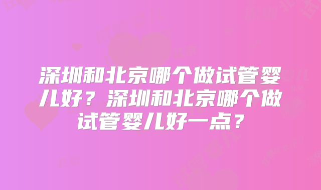 深圳和北京哪个做试管婴儿好？深圳和北京哪个做试管婴儿好一点？