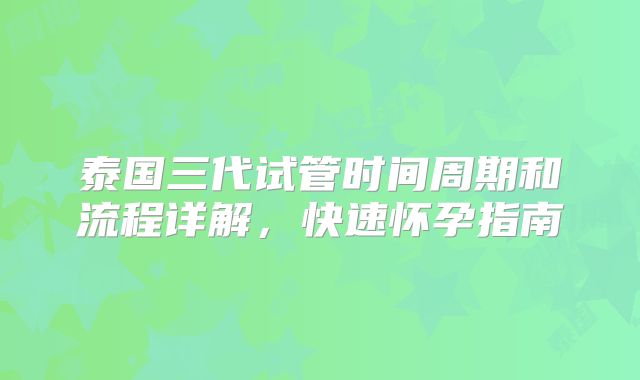 泰国三代试管时间周期和流程详解，快速怀孕指南