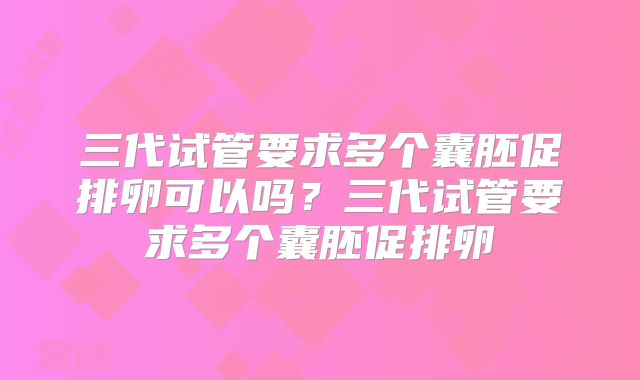 三代试管要求多个囊胚促排卵可以吗？三代试管要求多个囊胚促排卵