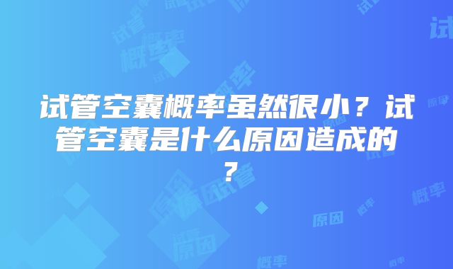 试管空囊概率虽然很小？试管空囊是什么原因造成的？