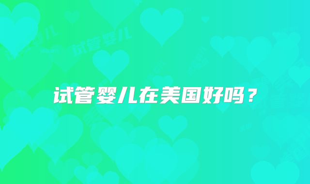 试管婴儿在美国好吗？