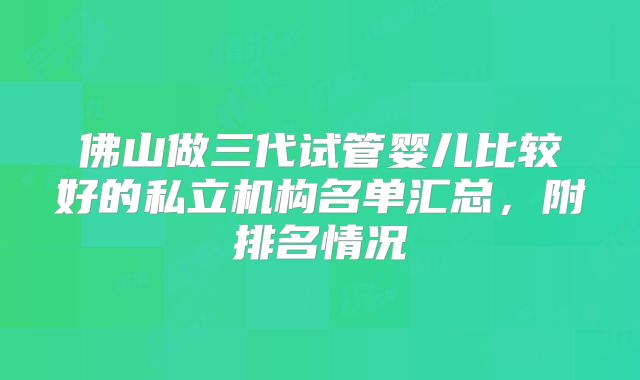 佛山做三代试管婴儿比较好的私立机构名单汇总，附排名情况