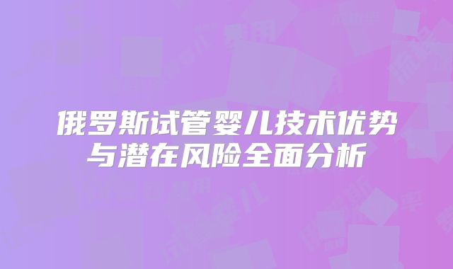 俄罗斯试管婴儿技术优势与潜在风险全面分析