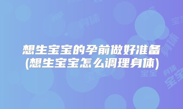 想生宝宝的孕前做好准备(想生宝宝怎么调理身体)