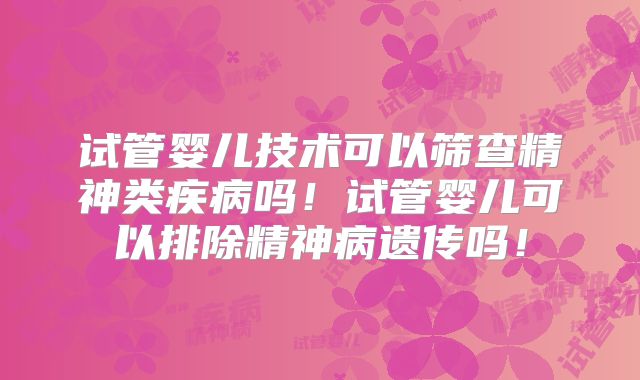 试管婴儿技术可以筛查精神类疾病吗！试管婴儿可以排除精神病遗传吗！
