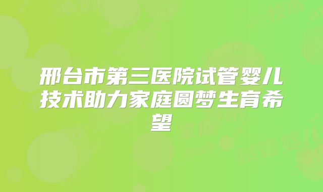 邢台市第三医院试管婴儿技术助力家庭圆梦生育希望