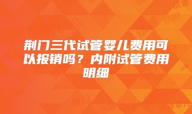 荆门三代试管婴儿费用可以报销吗？内附试管费用明细