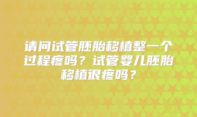 请问试管胚胎移植整一个过程疼吗？试管婴儿胚胎移植很疼吗？