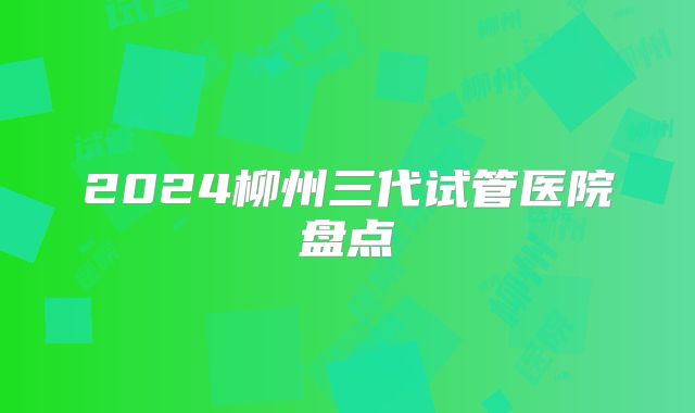 2024柳州三代试管医院盘点
