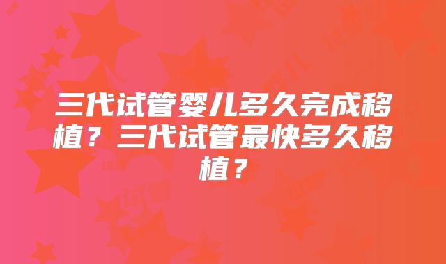 三代试管婴儿多久完成移植？三代试管最快多久移植？
