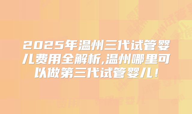 2025年温州三代试管婴儿费用全解析,温州哪里可以做第三代试管婴儿！