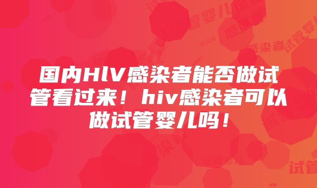 国内HlV感染者能否做试管看过来!hiv感染者可以做试管婴儿吗!