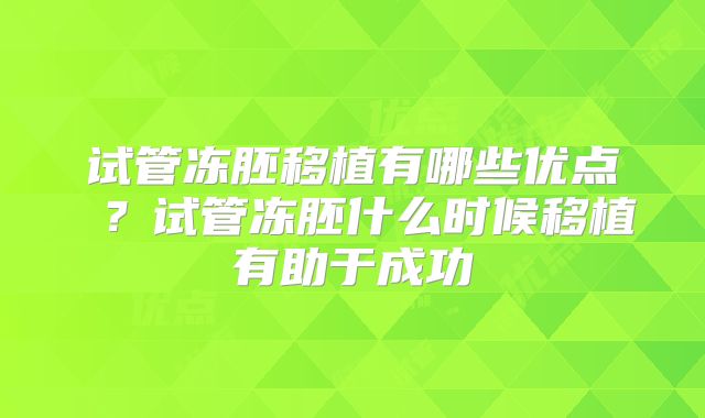 试管冻胚移植有哪些优点 ?试管冻胚什么时候移植有助于成功