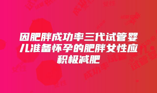 因肥胖成功率三代试管婴儿准备怀孕的肥胖女性应积极减肥