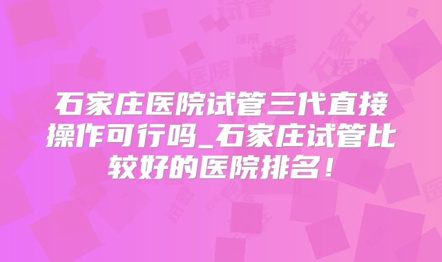 石家庄医院试管三代直接操作可行吗_石家庄试管比较好的医院排名！