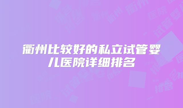 衢州比较好的私立试管婴儿医院详细排名