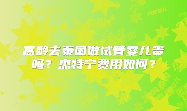高龄去泰国做试管婴儿贵吗？杰特宁费用如何？