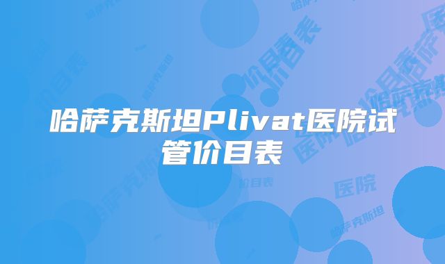 哈萨克斯坦Plivat医院试管价目表