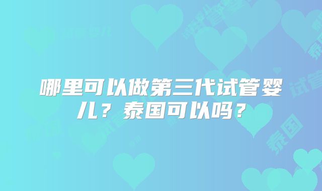 哪里可以做第三代试管婴儿？泰国可以吗？