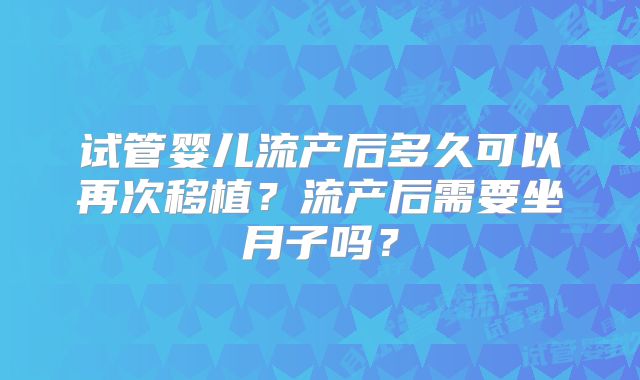 试管婴儿流产后多久可以再次移植?流产后需要坐月子吗?