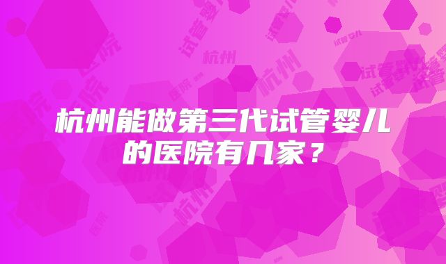 杭州能做第三代试管婴儿的医院有几家?