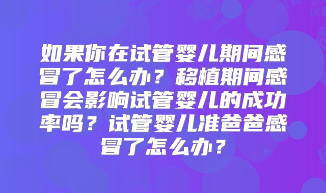 如果你在试管婴儿期间感冒了怎么办？移植期间感冒会影响试管婴儿的成功率吗？试管婴儿准爸爸感冒了怎么办？