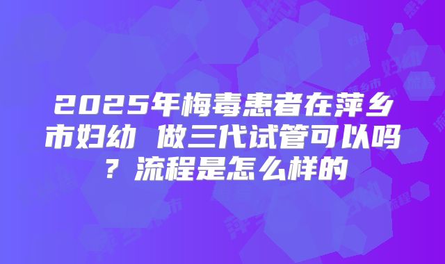 2025年梅毒患者在萍乡市妇幼 做三代试管可以吗？流程是怎么样的