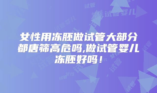 女性用冻胚做试管大部分都唐筛高危吗,做试管婴儿冻胚好吗！