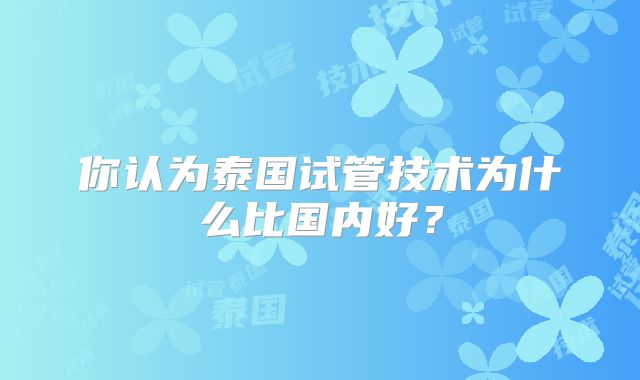 你认为泰国试管技术为什么比国内好？