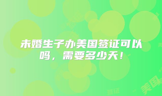 未婚生子办美国签证可以吗，需要多少天！