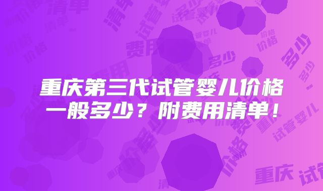 重庆第三代试管婴儿价格一般多少？附费用清单！