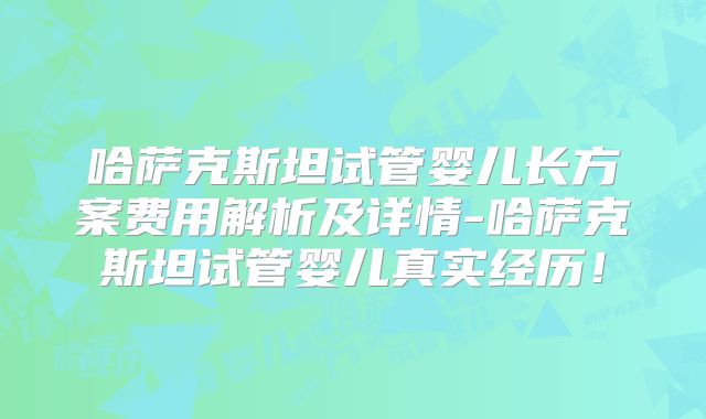 哈萨克斯坦试管婴儿长方案费用解析及详情-哈萨克斯坦试管婴儿真实经历！