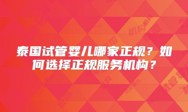 泰国试管婴儿哪家正规？如何选择正规服务机构？