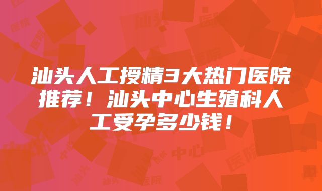 汕头人工授精3大热门医院推荐！汕头中心生殖科人工受孕多少钱！