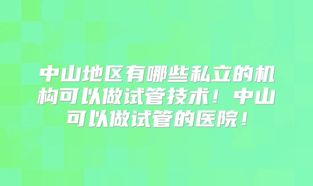 中山地区有哪些私立的机构可以做试管技术!中山可以做试管的医院!