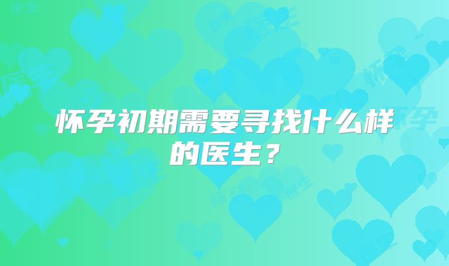怀孕初期需要寻找什么样的医生？