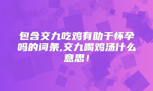 包含交九吃鸡有助于怀孕吗的词条,交九喝鸡汤什么意思!