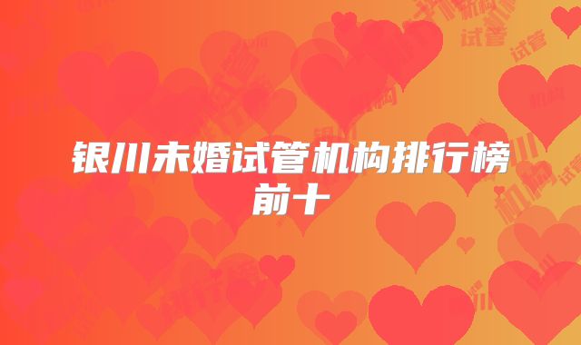 银川未婚试管机构排行榜前十