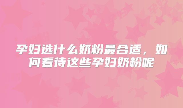 孕妇选什么奶粉最合适，如何看待这些孕妇奶粉呢