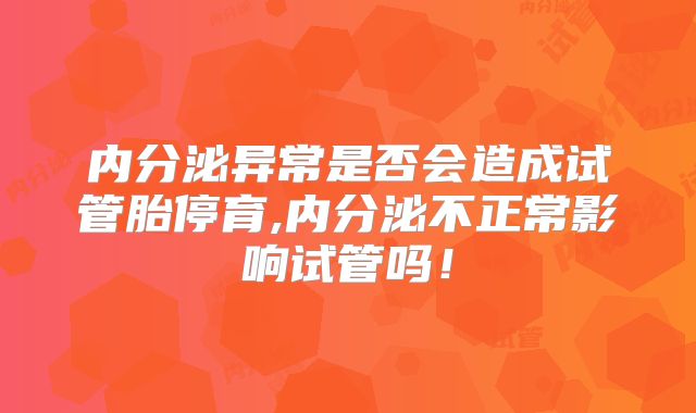 内分泌异常是否会造成试管胎停育,内分泌不正常影响试管吗!