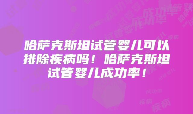 哈萨克斯坦试管婴儿可以排除疾病吗!哈萨克斯坦试管婴儿成功率!