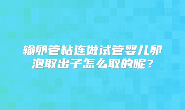 输卵管粘连做试管婴儿卵泡取出子怎么取的呢？