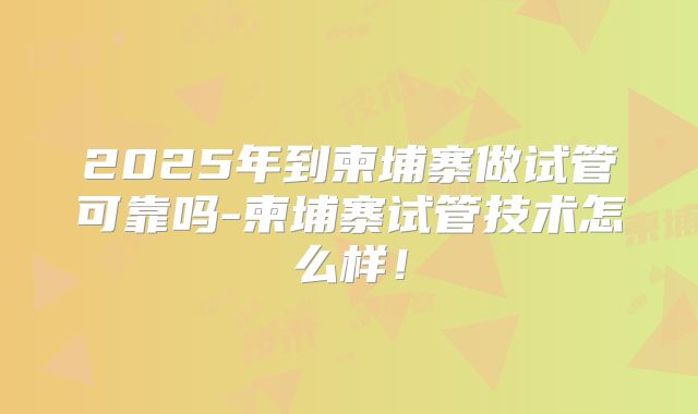 2025年到柬埔寨做试管可靠吗-柬埔寨试管技术怎么样！