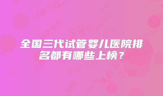 全国三代试管婴儿医院排名都有哪些上榜?